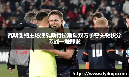 瓦朗谢纳主场迎战斯特拉斯堡双方争夺关键积分激战一触即发